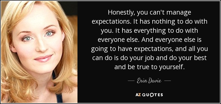 Honestly, you can't manage expectations. It has nothing to do with you. It has everything to do with everyone else. And everyone else is going to have expectations, and all you can do is do your job and do your best and be true to yourself. - Erin Davie