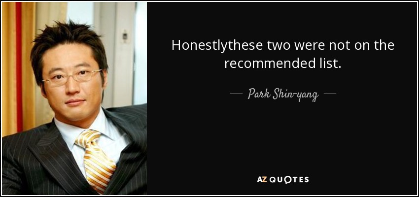 Honestlythese two were not on the recommended list. - Park Shin-yang