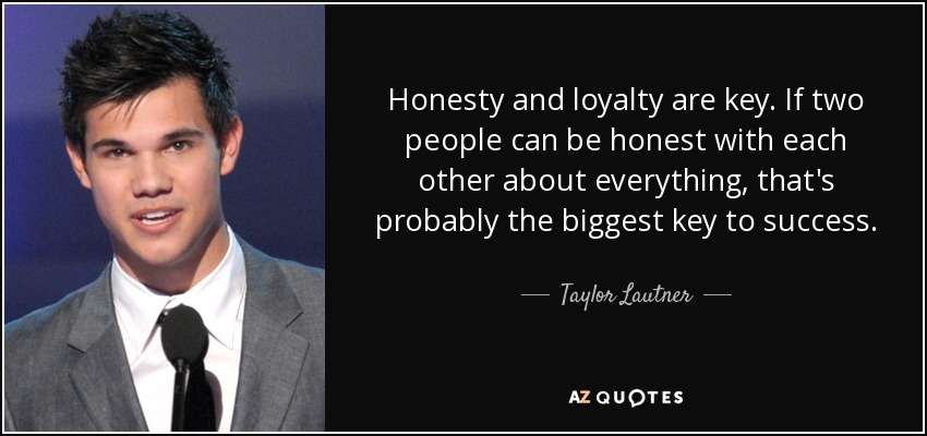 Honesty and loyalty are key. If two people can be honest with each other about everything, that's probably the biggest key to success. - Taylor Lautner