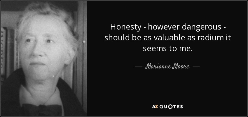 Honesty - however dangerous - should be as valuable as radium it seems to me. - Marianne Moore