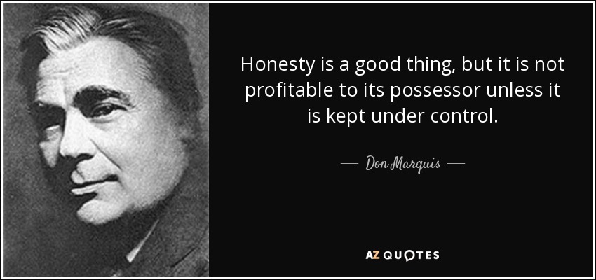 Honesty is a good thing, but it is not profitable to its possessor unless it is kept under control. - Don Marquis