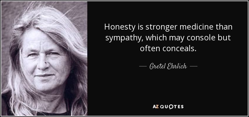 Honesty is stronger medicine than sympathy, which may console but often conceals. - Gretel Ehrlich