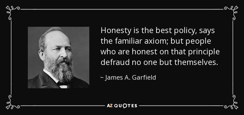 Honesty is the best policy, says the familiar axiom; but people who are honest on that principle defraud no one but themselves. - James A. Garfield