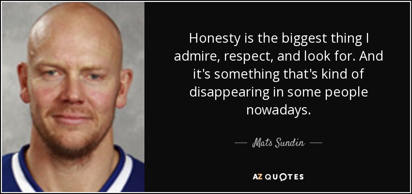 Honesty is the biggest thing I admire, respect, and look for. And it's something that's kind of disappearing in some people nowadays. - Mats Sundin