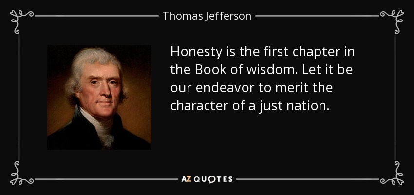 Honesty is the first chapter in the Book of wisdom. Let it be our endeavor to merit the character of a just nation. - Thomas Jefferson