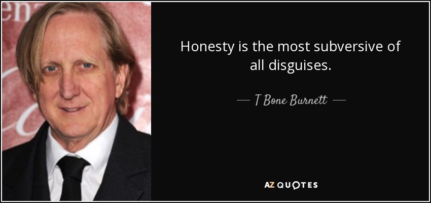 Honesty is the most subversive of all disguises. - T Bone Burnett