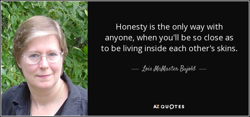 Honesty is the only way with anyone, when you'll be so close as to be living inside each other's skins. - Lois McMaster Bujold
