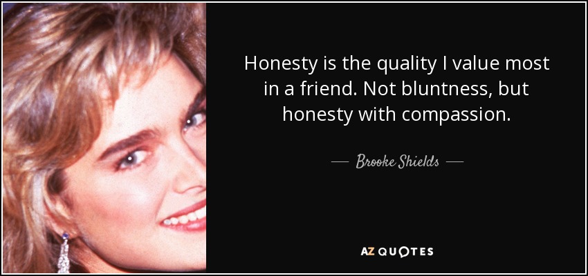 Honesty is the quality I value most in a friend. Not bluntness, but honesty with compassion. - Brooke Shields
