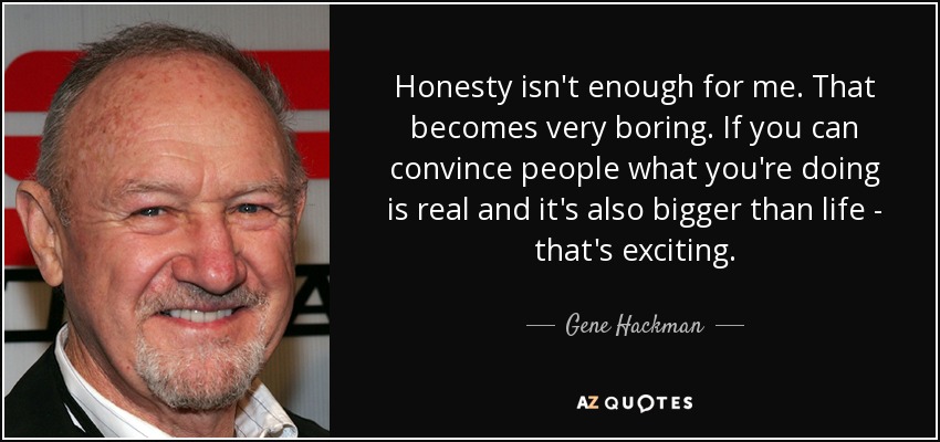 Honesty isn't enough for me. That becomes very boring. If you can convince people what you're doing is real and it's also bigger than life - that's exciting. - Gene Hackman