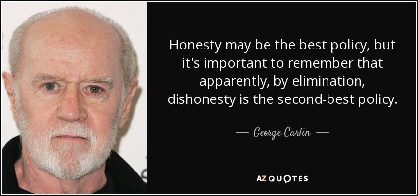 Honesty may be the best policy, but it's important to remember that apparently, by elimination, dishonesty is the second-best policy. - George Carlin