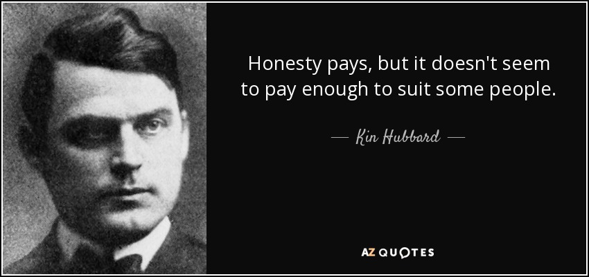Honesty pays, but it doesn't seem to pay enough to suit some people. - Kin Hubbard