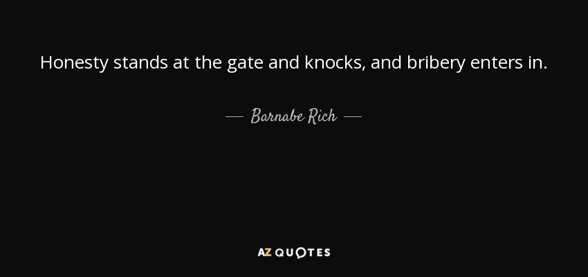 Honesty stands at the gate and knocks, and bribery enters in. - Barnabe Rich