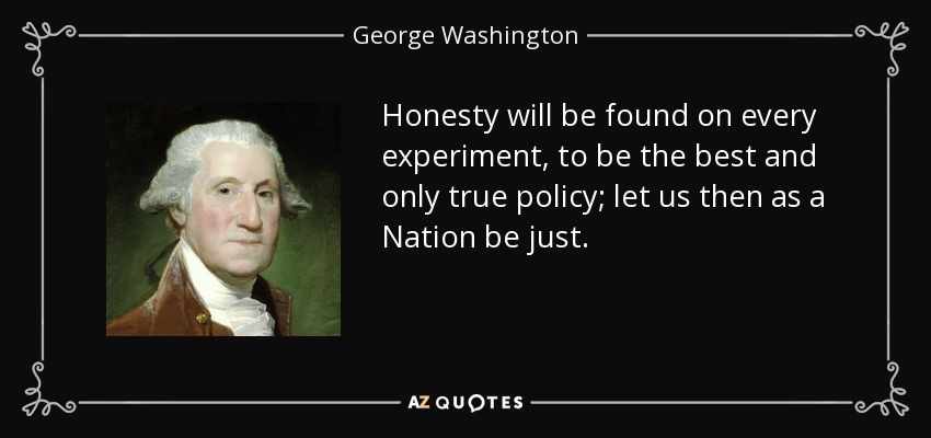 Honesty will be found on every experiment, to be the best and only true policy; let us then as a Nation be just. - George Washington
