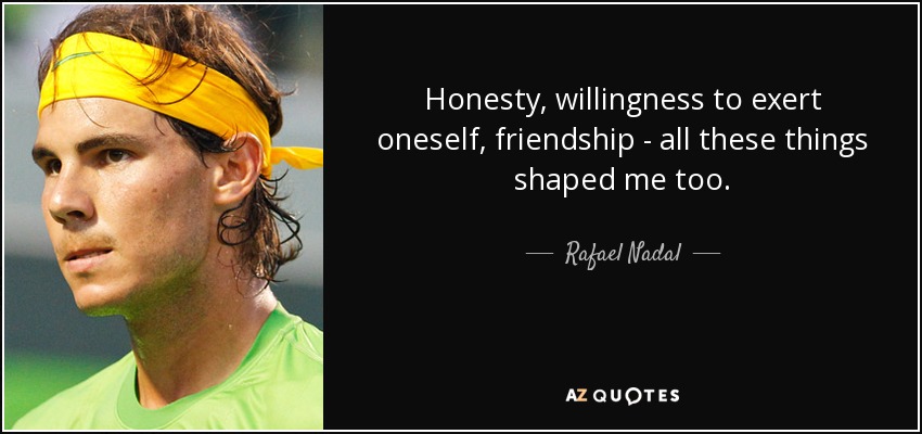 Honesty, willingness to exert oneself, friendship - all these things shaped me too. - Rafael Nadal