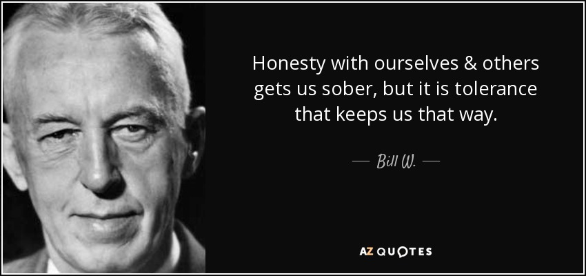 Honesty with ourselves & others gets us sober, but it is tolerance that keeps us that way. - Bill W.