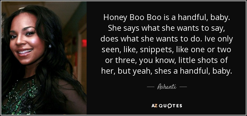 Honey Boo Boo is a handful, baby. She says what she wants to say, does what she wants to do. Ive only seen, like, snippets, like one or two or three, you know, little shots of her, but yeah, shes a handful, baby. - Ashanti