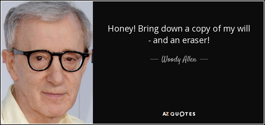 Honey! Bring down a copy of my will - and an eraser! - Woody Allen