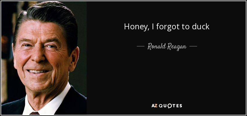 Honey, I forgot to duck - Ronald Reagan