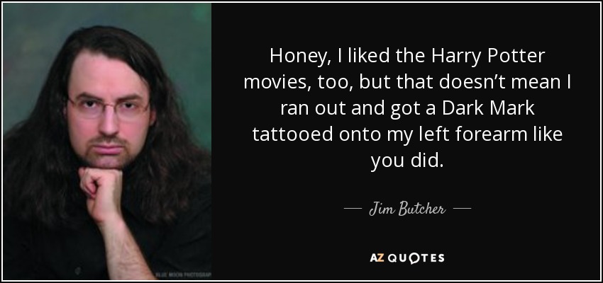 Honey, I liked the Harry Potter movies, too, but that doesn’t mean I ran out and got a Dark Mark tattooed onto my left forearm like you did. - Jim Butcher