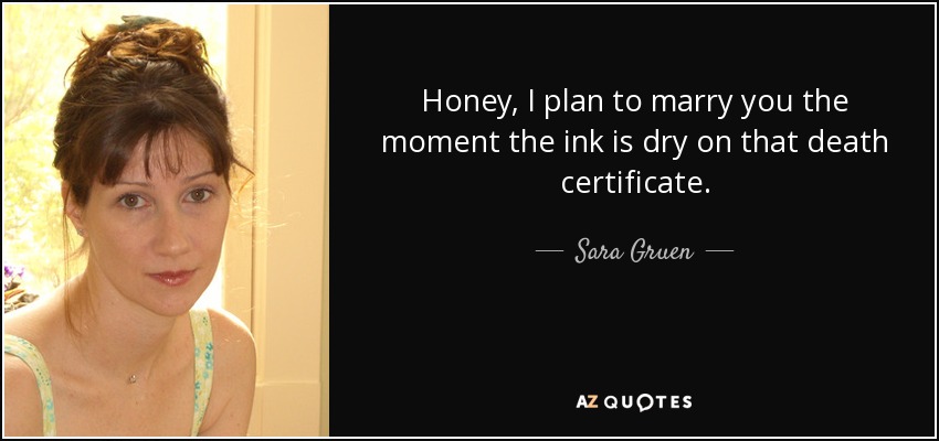 Honey, I plan to marry you the moment the ink is dry on that death certificate. - Sara Gruen