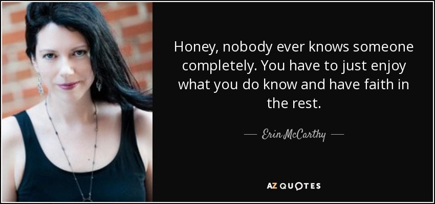 Honey, nobody ever knows someone completely. You have to just enjoy what you do know and have faith in the rest. - Erin McCarthy