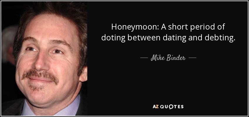 Honeymoon: A short period of doting between dating and debting. - Mike Binder