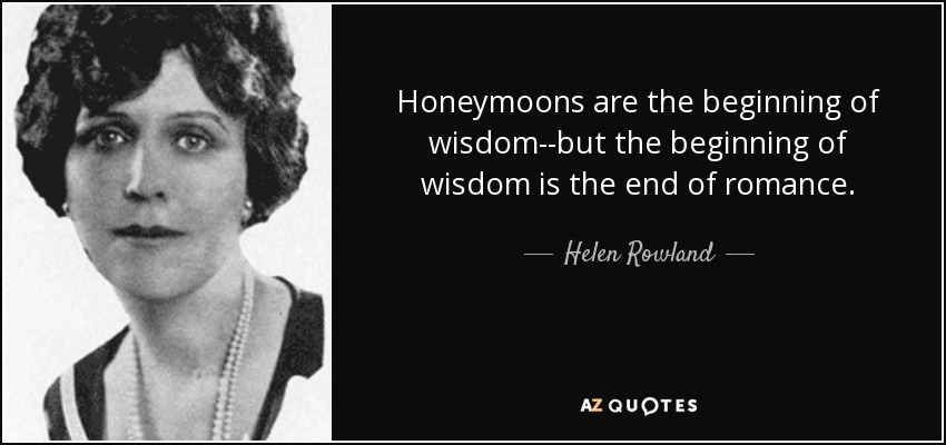 Honeymoons are the beginning of wisdom--but the beginning of wisdom is the end of romance. - Helen Rowland