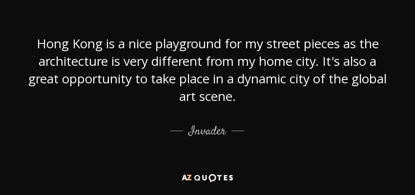 Hong Kong is a nice playground for my street pieces as the architecture is very different from my home city. It's also a great opportunity to take place in a dynamic city of the global art scene. - Invader