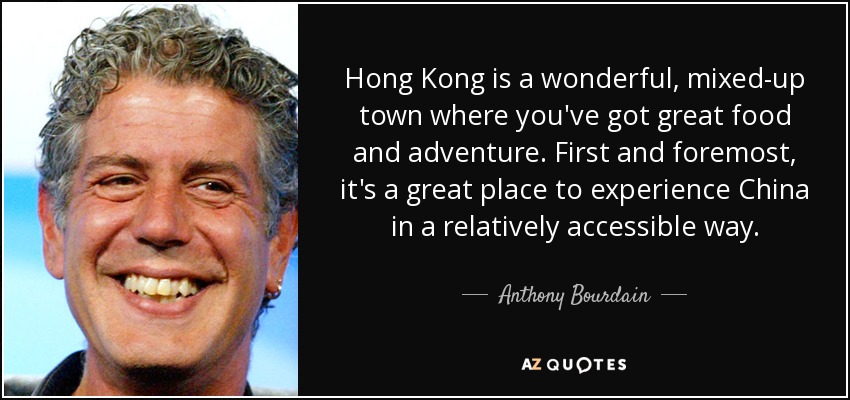 Hong Kong is a wonderful, mixed-up town where you've got great food and adventure. First and foremost, it's a great place to experience China in a relatively accessible way. - Anthony Bourdain