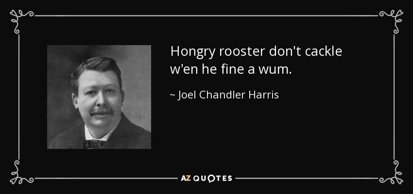 Hongry rooster don't cackle w'en he fine a wum. - Joel Chandler Harris