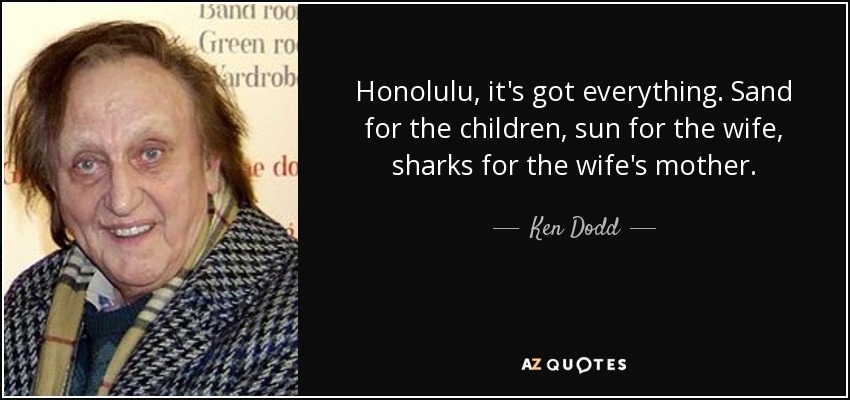 Honolulu, it's got everything. Sand for the children, sun for the wife, sharks for the wife's mother. - Ken Dodd