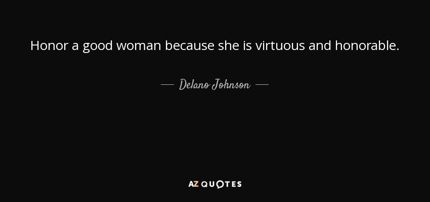 Honor a good woman because she is virtuous and honorable. - Delano Johnson