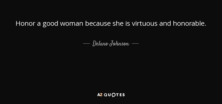 Honor a good woman because she is virtuous and honorable. - Delano Johnson
