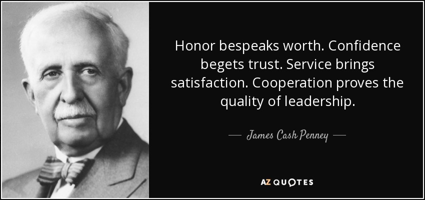 Honor bespeaks worth. Confidence begets trust. Service brings satisfaction. Cooperation proves the quality of leadership. - James Cash Penney