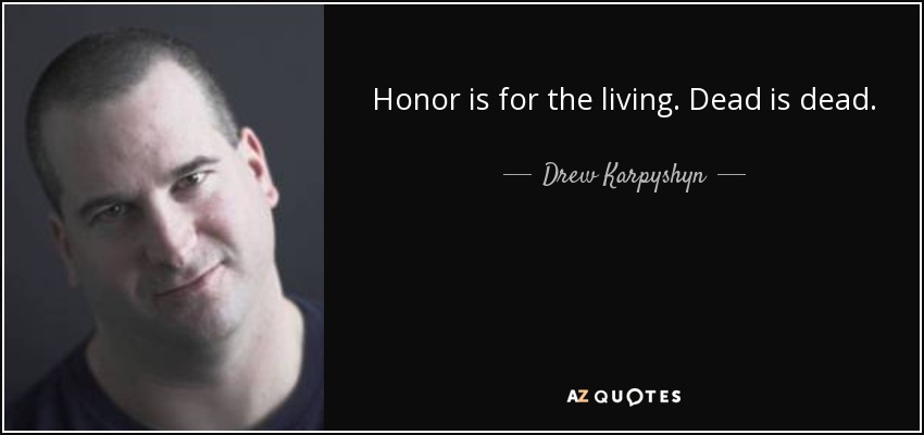 Honor is for the living. Dead is dead. - Drew Karpyshyn