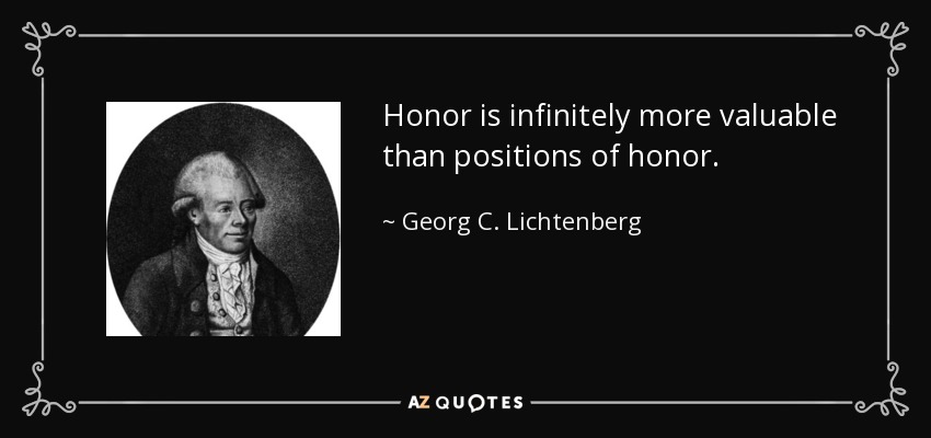Honor is infinitely more valuable than positions of honor. - Georg C. Lichtenberg