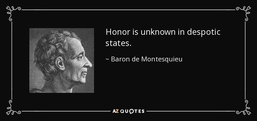 Honor is unknown in despotic states. - Baron de Montesquieu