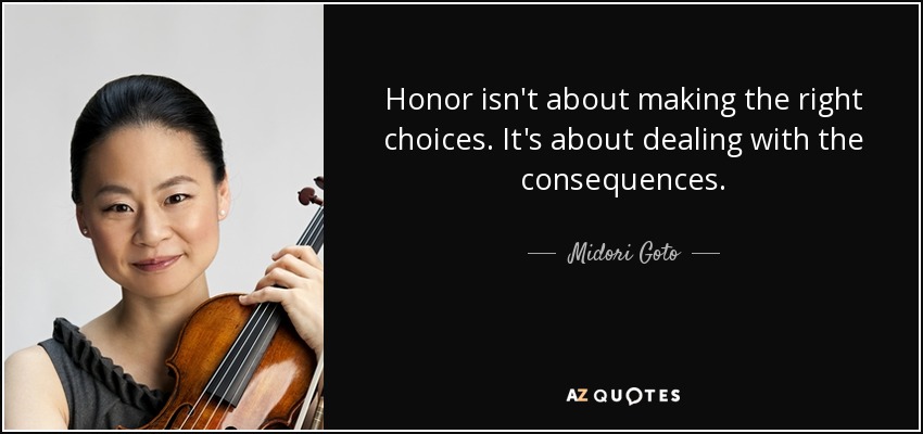 Honor isn't about making the right choices. It's about dealing with the consequences. - Midori Goto