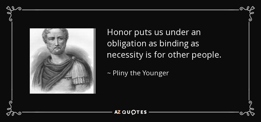 Honor puts us under an obligation as binding as necessity is for other people. - Pliny the Younger