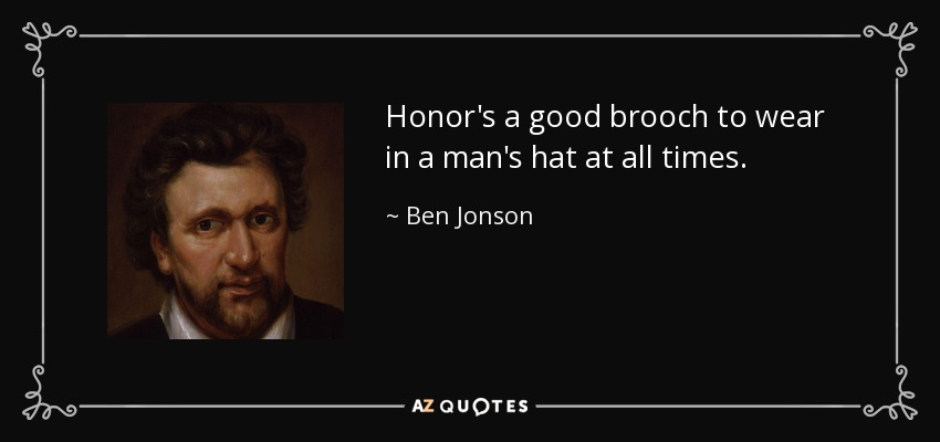 Honor's a good brooch to wear in a man's hat at all times. - Ben Jonson
