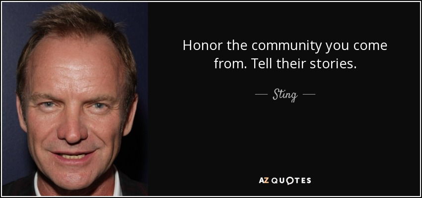 Honor the community you come from. Tell their stories. - Sting