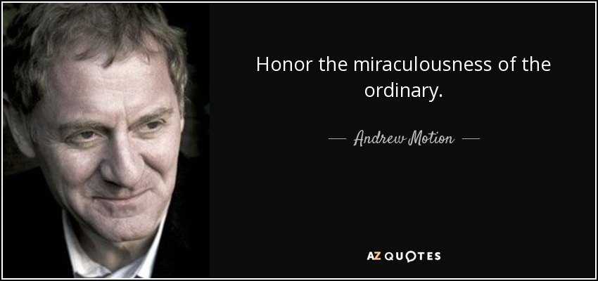 Honor the miraculousness of the ordinary. - Andrew Motion
