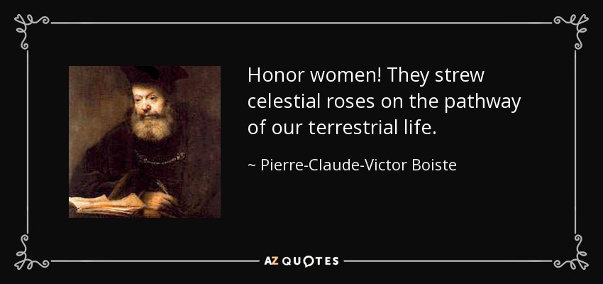 Honor women! They strew celestial roses on the pathway of our terrestrial life. - Pierre-Claude-Victor Boiste