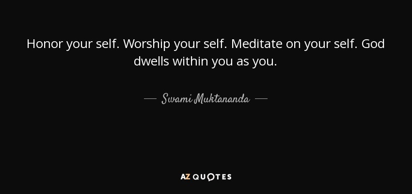 Honor your self. Worship your self. Meditate on your self. God dwells within you as you. - Swami Muktananda