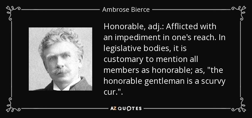 Honorable, adj.: Afflicted with an impediment in one's reach. In legislative bodies, it is customary to mention all members as honorable; as, 