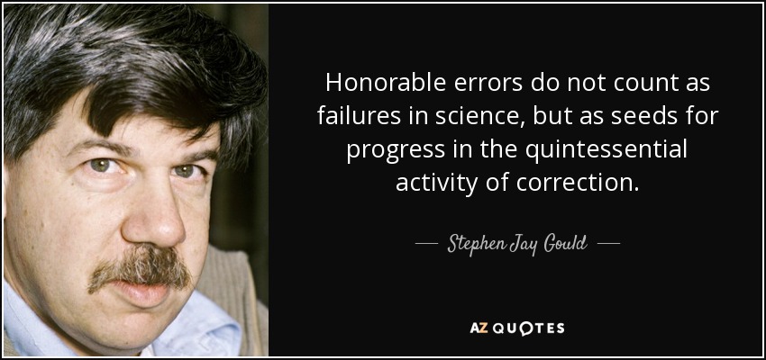 Honorable errors do not count as failures in science, but as seeds for progress in the quintessential activity of correction. - Stephen Jay Gould