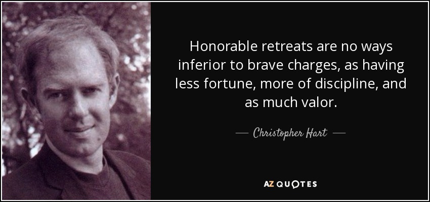 Honorable retreats are no ways inferior to brave charges, as having less fortune, more of discipline, and as much valor. - Christopher Hart