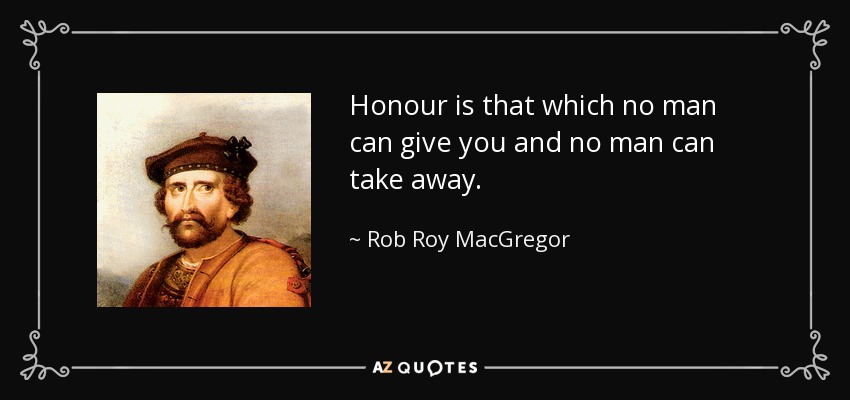 Honour is that which no man can give you and no man can take away. - Rob Roy MacGregor