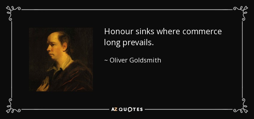 Honour sinks where commerce long prevails. - Oliver Goldsmith