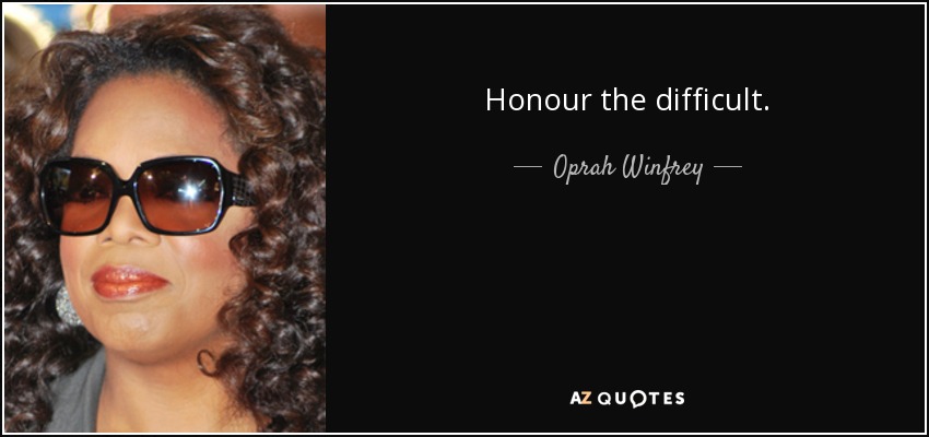 Honour the difficult. - Oprah Winfrey